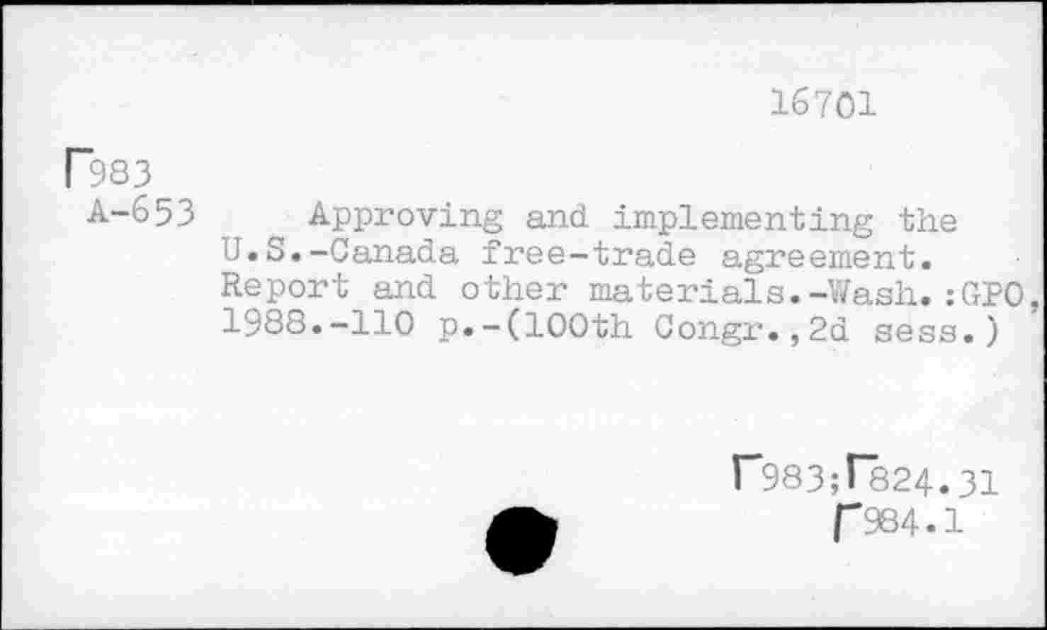 ﻿16701
P983
A-653 Approving and implementing the U.S.-Canada free-trade agreement. Report and other materials.-Wash.:GP0 1988.-110 p.-(100th Congr.,2d sess.)
r983;T824.31
[”984.1